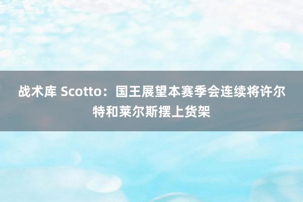 战术库 Scotto：国王展望本赛季会连续将许尔特和莱尔斯摆上货架