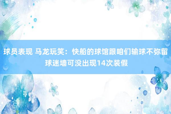 球员表现 马龙玩笑：快船的球馆跟咱们输球不弥留 球迷墙可没出现14次装假