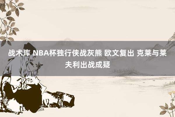 战术库 NBA杯独行侠战灰熊 欧文复出 克莱与莱夫利出战成疑