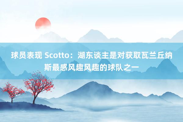 球员表现 Scotto：湖东谈主是对获取瓦兰丘纳斯最感风趣风趣的球队之一