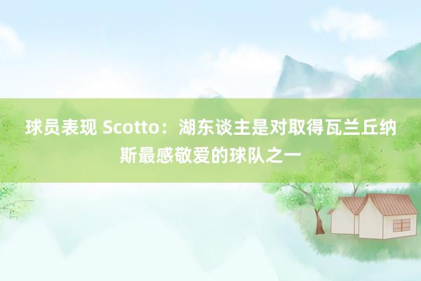 球员表现 Scotto：湖东谈主是对取得瓦兰丘纳斯最感敬爱的球队之一