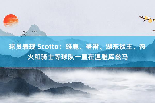 球员表现 Scotto：雄鹿、袼褙、湖东谈主、热火和骑士等球队一直在温雅库兹马