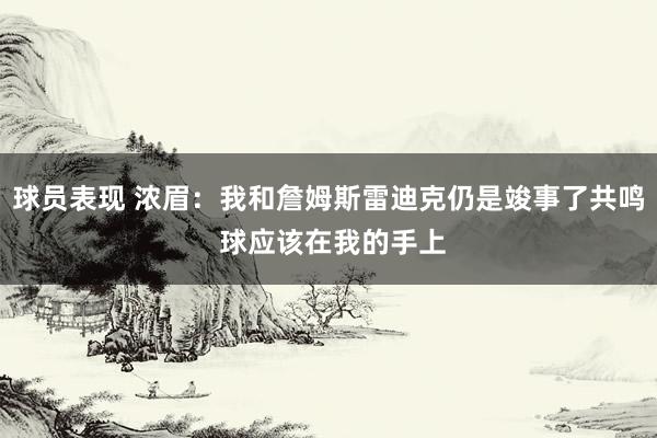 球员表现 浓眉：我和詹姆斯雷迪克仍是竣事了共鸣 球应该在我的手上