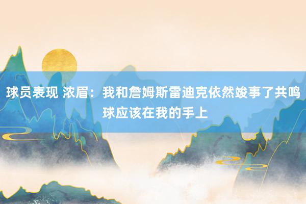 球员表现 浓眉：我和詹姆斯雷迪克依然竣事了共鸣 球应该在我的手上