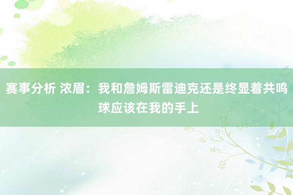 赛事分析 浓眉：我和詹姆斯雷迪克还是终显着共鸣 球应该在我的手上