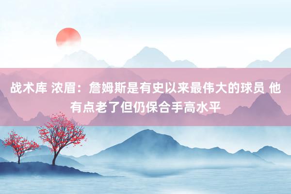 战术库 浓眉：詹姆斯是有史以来最伟大的球员 他有点老了但仍保合手高水平