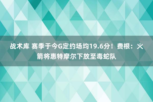 战术库 赛季于今G定约场均19.6分！费根：火箭将惠特摩尔下放至毒蛇队