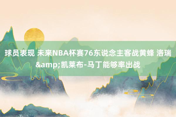 球员表现 未来NBA杯赛76东说念主客战黄蜂 洛瑞&凯莱布-马丁能够率出战