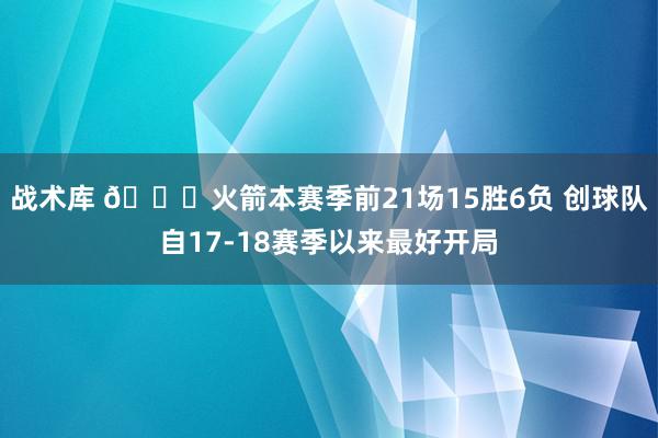 战术库 🚀火箭本赛季前21场15胜6负 创球队自17-18赛季以来最好开局