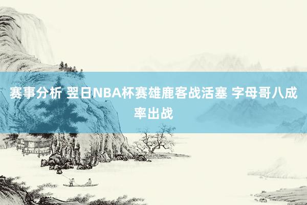 赛事分析 翌日NBA杯赛雄鹿客战活塞 字母哥八成率出战