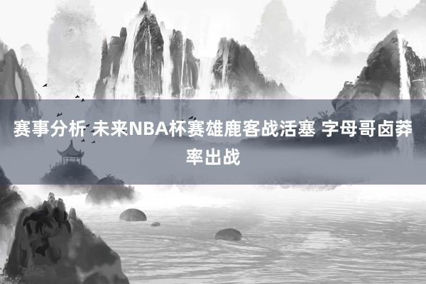 赛事分析 未来NBA杯赛雄鹿客战活塞 字母哥卤莽率出战