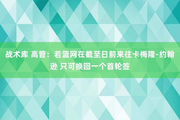 战术库 高管：若篮网在截至日前来往卡梅隆-约翰逊 只可换回一个首轮签