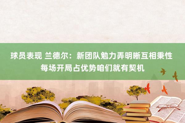 球员表现 兰德尔：新团队勉力弄明晰互相秉性 每场开局占优势咱们就有契机