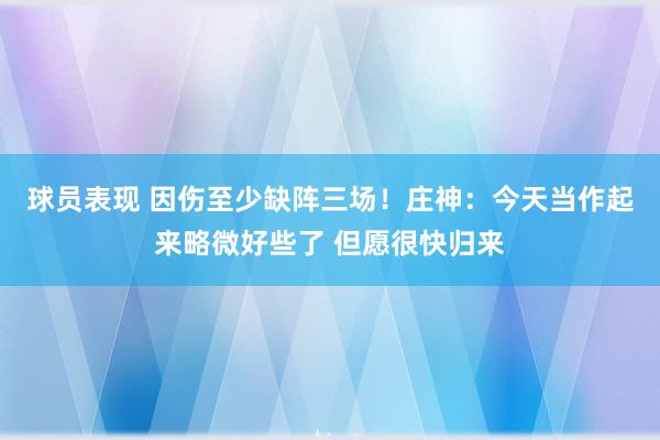 球员表现 因伤至少缺阵三场！庄神：今天当作起来略微好些了 但愿很快归来