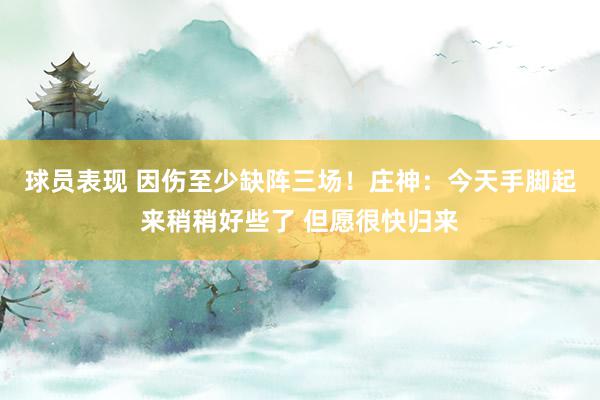 球员表现 因伤至少缺阵三场！庄神：今天手脚起来稍稍好些了 但愿很快归来