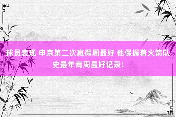 球员表现 申京第二次赢得周最好 他保握着火箭队史最年青周最好记录！