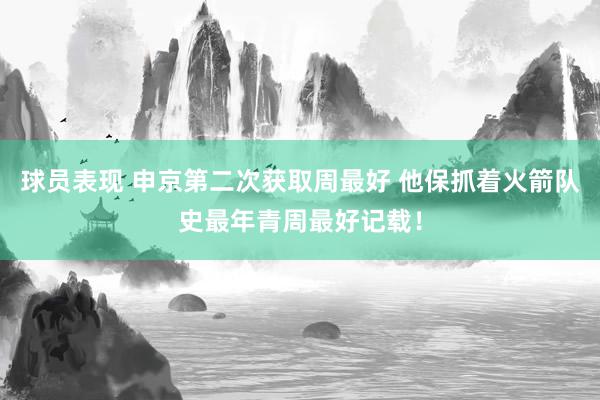 球员表现 申京第二次获取周最好 他保抓着火箭队史最年青周最好记载！