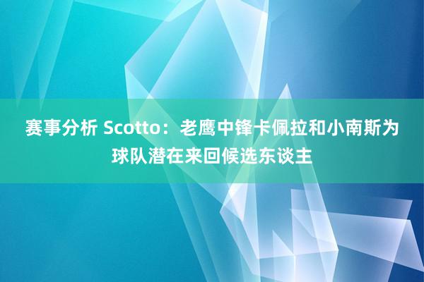 赛事分析 Scotto：老鹰中锋卡佩拉和小南斯为球队潜在来回候选东谈主