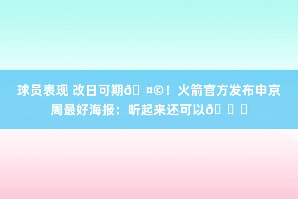 球员表现 改日可期🤩！火箭官方发布申京周最好海报：听起来还可以😏