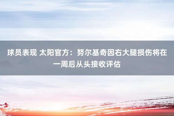 球员表现 太阳官方：努尔基奇因右大腿损伤将在一周后从头接收评估